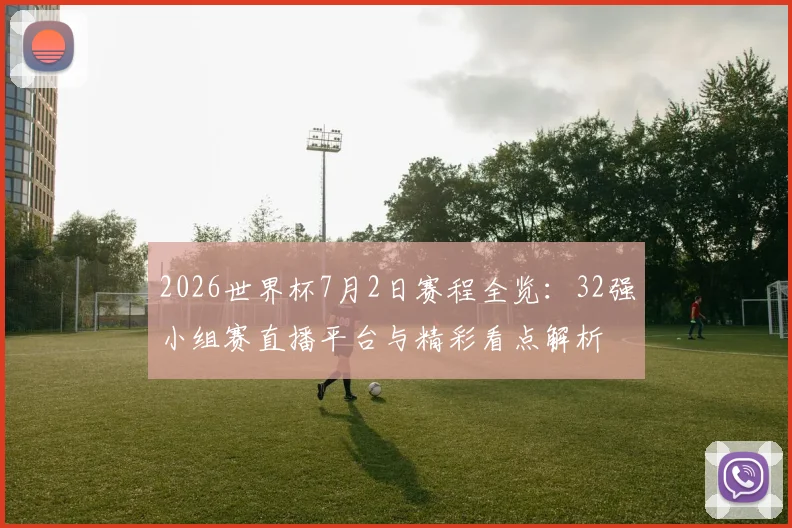 2026世界杯7月2日赛程全览:32强小组赛直播平台与精彩看点解析