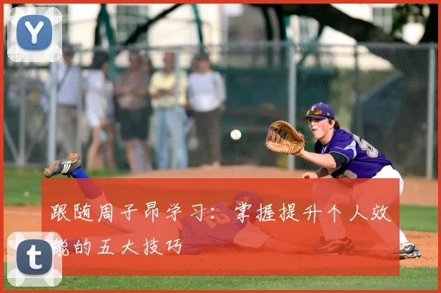 跟随周子昂学习:掌握提升个人效能的五大技巧