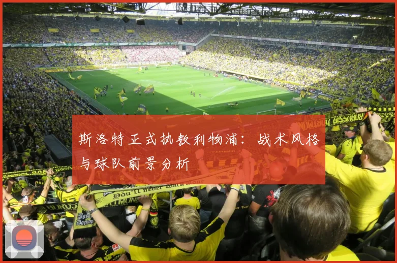斯洛特正式执教利物浦:战术风格与球队前景分析
