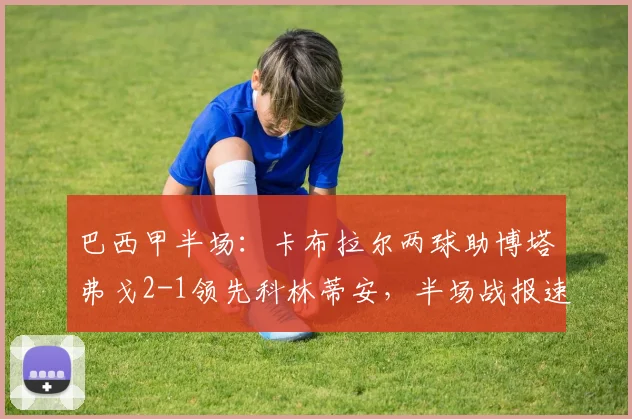 巴西甲半场:卡布拉尔两球助博塔弗戈2-1领先科林蒂安,半场战报速览