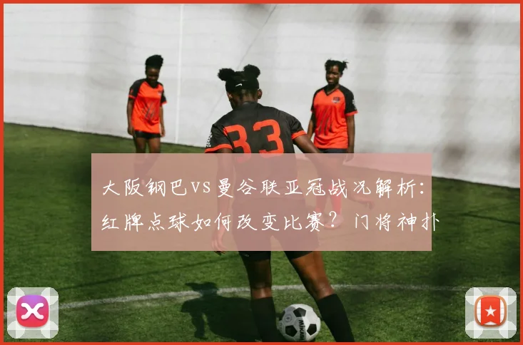 大阪钢巴vs曼谷联亚冠战况解析:红牌点球如何改变比赛?门将神扑与防守战术揭秘