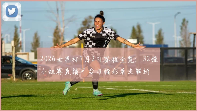 2026世界杯7月2日赛程全览：32强小组赛直播平台与精彩看点解析