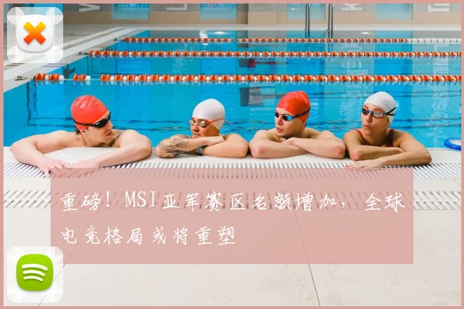 重磅!MSI亚军赛区名额增加,全球电竞格局或将重塑
