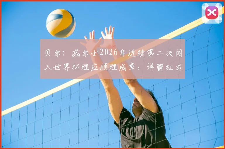 贝尔:威尔士2026年连续第二次闯入世界杯理应顺理成章,详解红龙军团三大底气