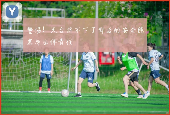警惕！天台挤不下了背后的安全隐患与法律责任