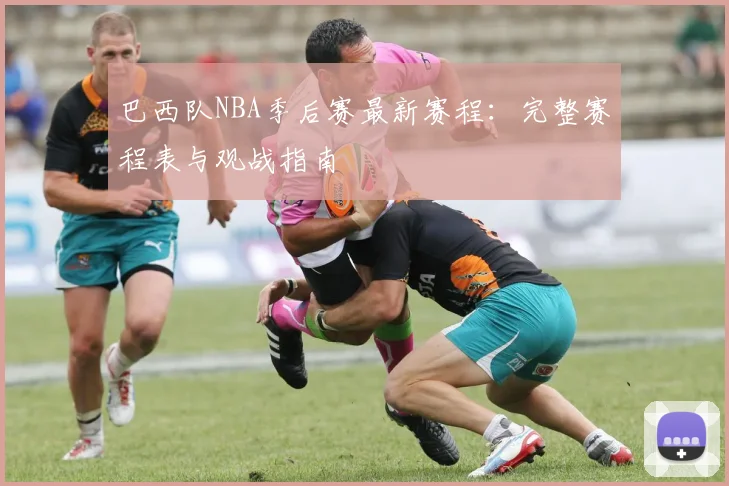 巴西队NBA季后赛最新赛程:完整赛程表与观战指南