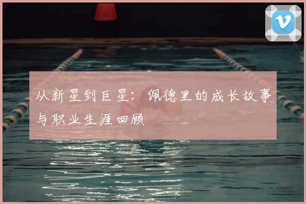 从新星到巨星：佩德里的成长故事与职业生涯回顾