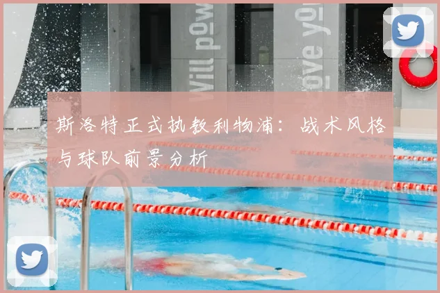 斯洛特正式执教利物浦：战术风格与球队前景分析