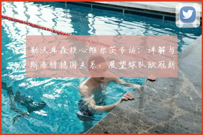 勒沃库森核心维尔茨专访：详解与斯洛特稳固关系，展望球队欧冠新赛季雄心