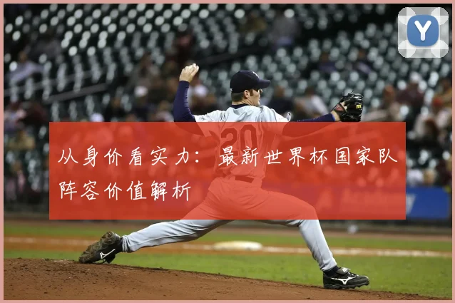 从身价看实力：最新世界杯国家队阵容价值解析
