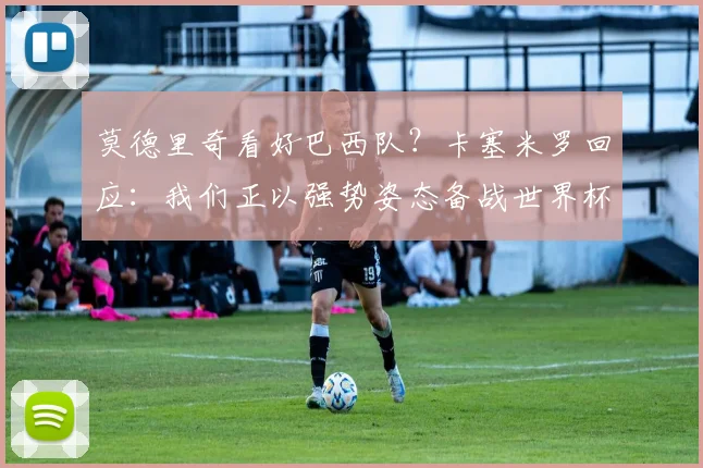 莫德里奇看好巴西队？卡塞米罗回应：我们正以强势姿态备战世界杯