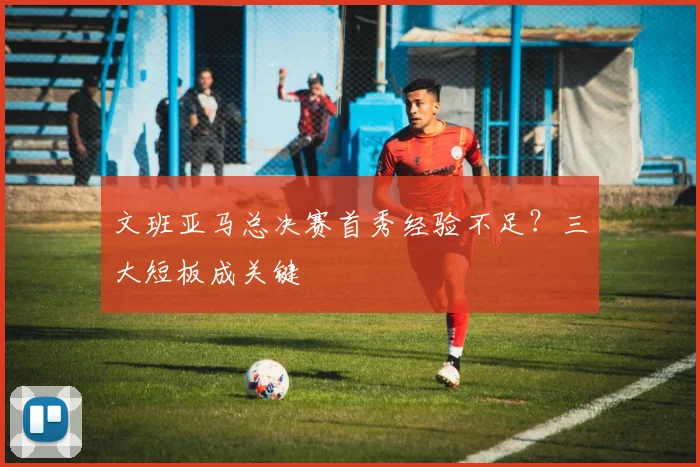 文班亚马总决赛首秀经验不足？三大短板成关键
