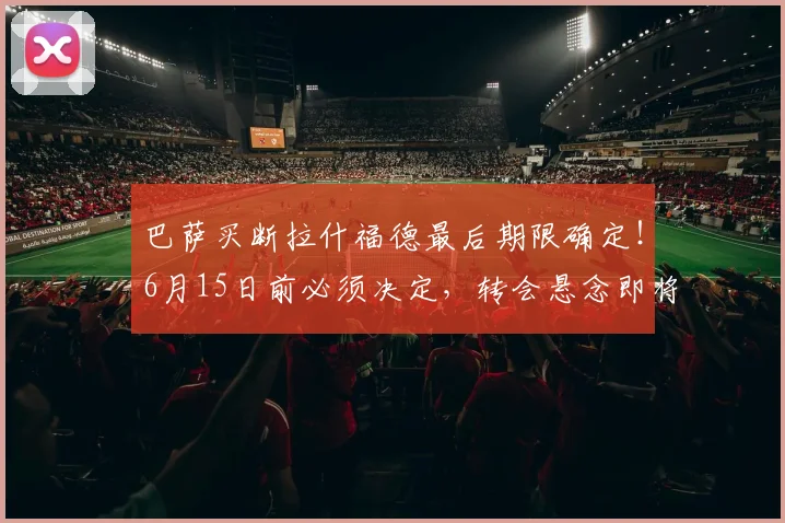 巴萨买断拉什福德最后期限确定！6月15日前必须决定，转会悬念即将揭晓
