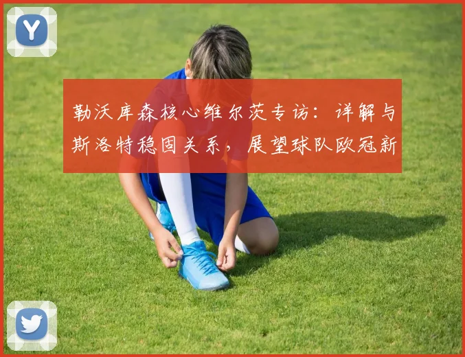 勒沃库森核心维尔茨专访:详解与斯洛特稳固关系,展望球队欧冠新赛季雄心
