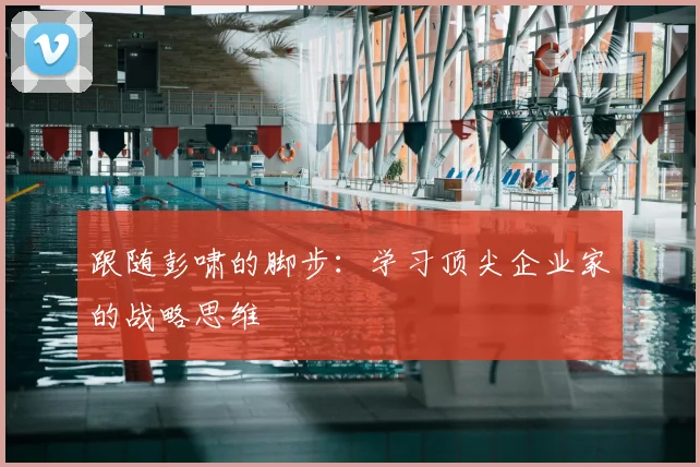 跟随彭啸的脚步：学习顶尖企业家的战略思维