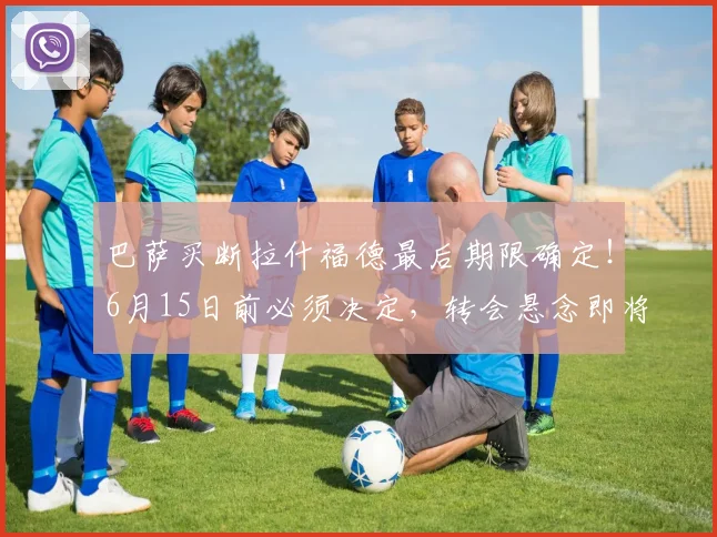 巴萨买断拉什福德最后期限确定!6月15日前必须决定,转会悬念即将揭晓