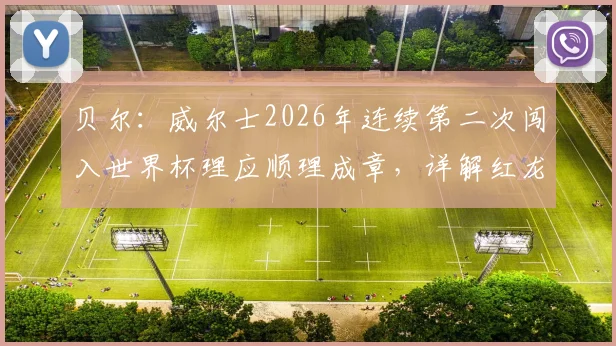 贝尔：威尔士2026年连续第二次闯入世界杯理应顺理成章，详解红龙军团三大底气