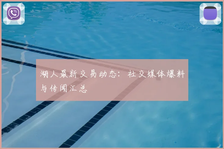 湖人最新交易动态：社交媒体爆料与传闻汇总