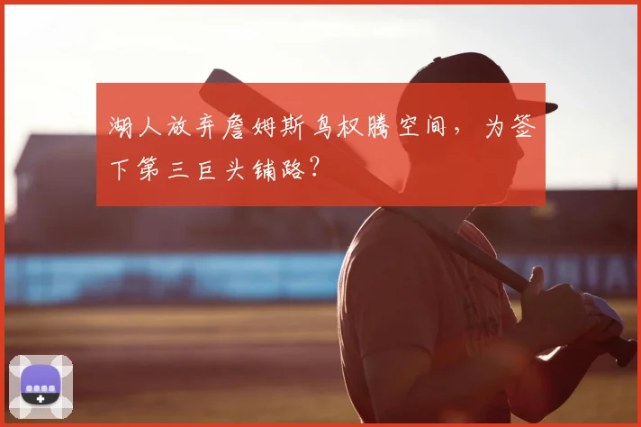 湖人放弃詹姆斯鸟权腾空间，为签下第三巨头铺路？