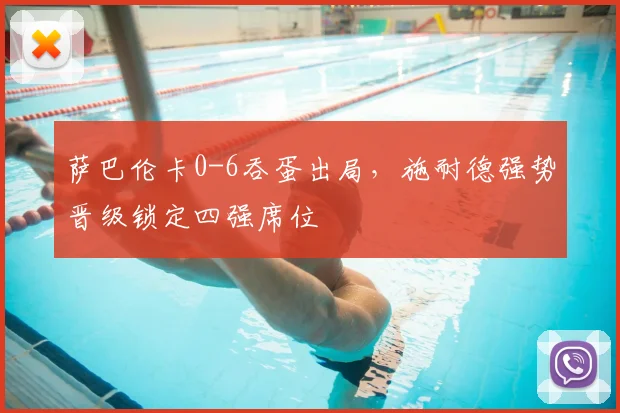 萨巴伦卡0-6吞蛋出局，施耐德强势晋级锁定四强席位