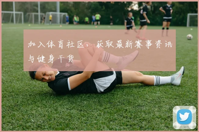 加入体育社区,获取最新赛事资讯与健身干货