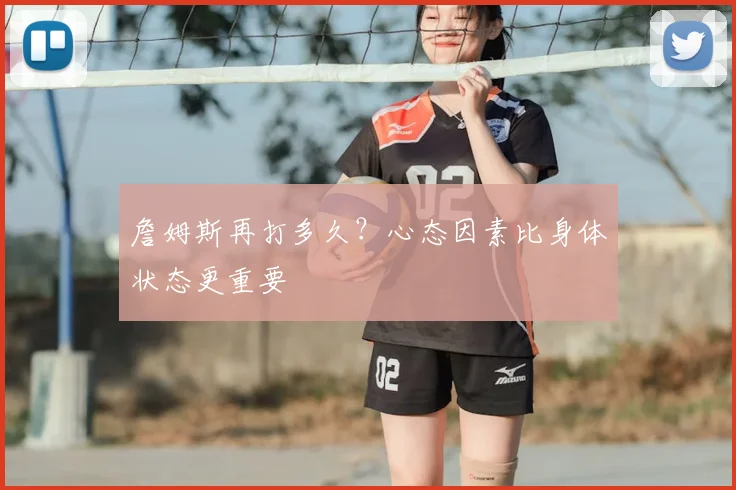 詹姆斯再打多久？心态因素比身体状态更重要