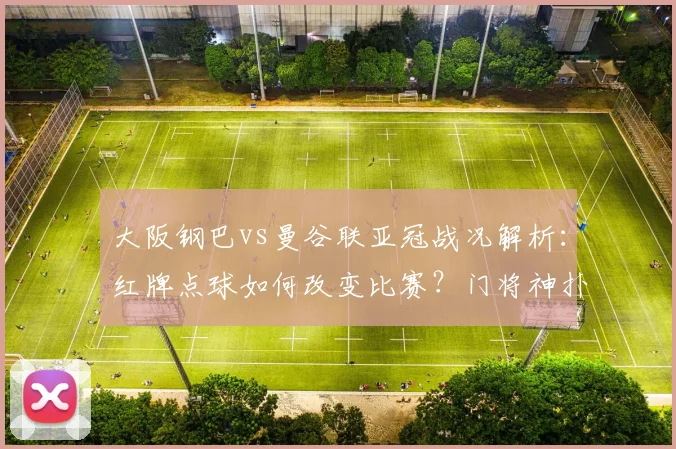 大阪钢巴vs曼谷联亚冠战况解析：红牌点球如何改变比赛？门将神扑与防守战术揭秘