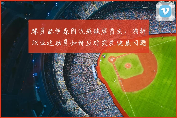 球员赫伊森因流感缺席首发,浅析职业运动员如何应对突发健康问题