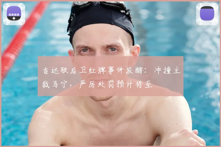 吉达联后卫红牌事件发酵：冲撞主裁马宁，严厉处罚预计将至