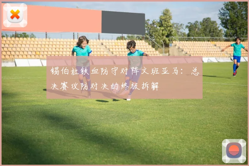 锡伯杜铁血防守对阵文班亚马：总决赛攻防对决的终极拆解